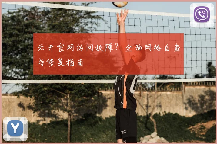 云开官网访问故障？全面网络自查与修复指南