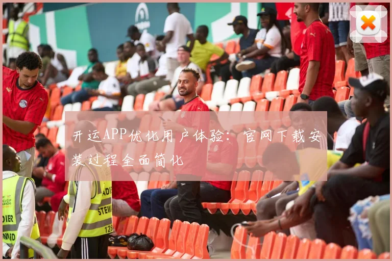 开运APP优化用户体验：官网下载安装过程全面简化