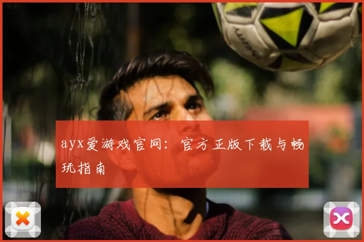 ayx爱游戏官网：官方正版下载与畅玩指南