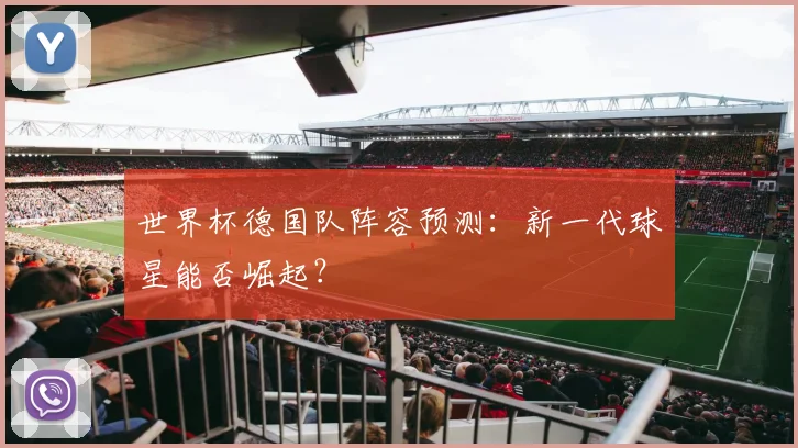 世界杯德国队阵容预测：新一代球星能否崛起？