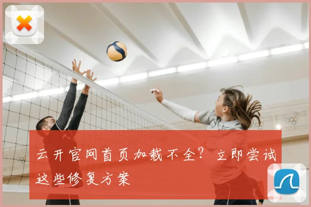 云开官网首页加载不全？立即尝试这些修复方案
