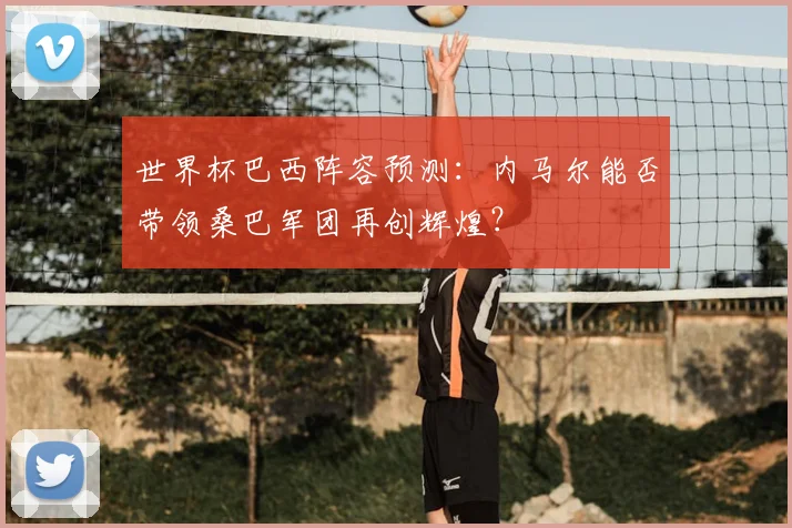 世界杯巴西阵容预测：内马尔能否带领桑巴军团再创辉煌？