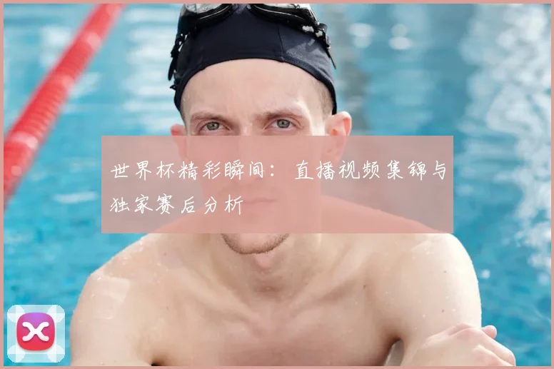 世界杯精彩瞬间:直播视频集锦与独家赛后分析