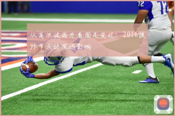 从高洪波离开看国足变迁:2016换帅节点的深远影响