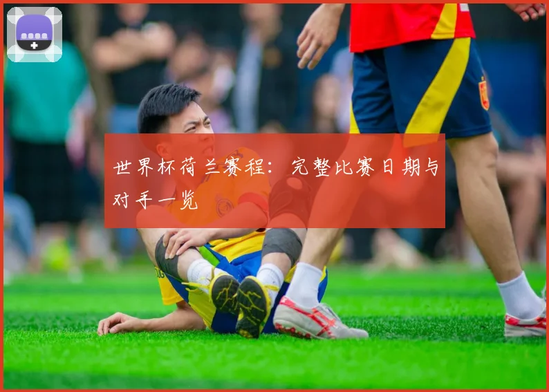 世界杯荷兰赛程：完整比赛日期与对手一览