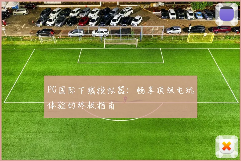 PG国际下载模拟器：畅享顶级电玩体验的终极指南