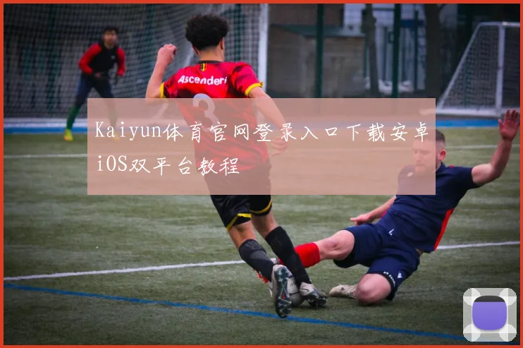 Kaiyun体育官网登录入口下载安卓iOS双平台教程