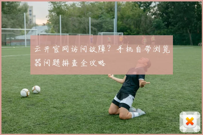 云开官网访问故障？手机自带浏览器问题排查全攻略