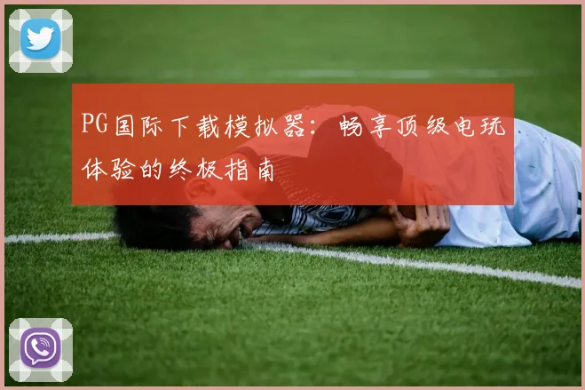 PG国际下载模拟器:畅享顶级电玩体验的终极指南